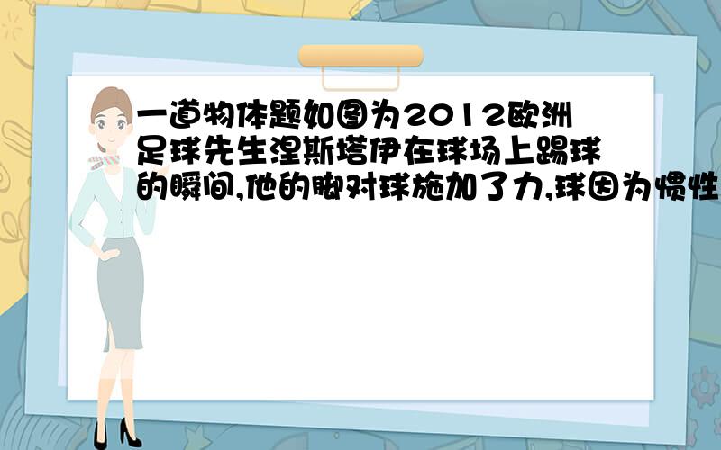 一道物体题如图为2012欧洲足球先生涅斯塔伊在球场上踢球的瞬间,他的脚对球施加了力,球因为惯性而由静止变为运动,此时若以涅斯塔为研究对象,则涅斯塔是——物体,足球是——物体,若以足