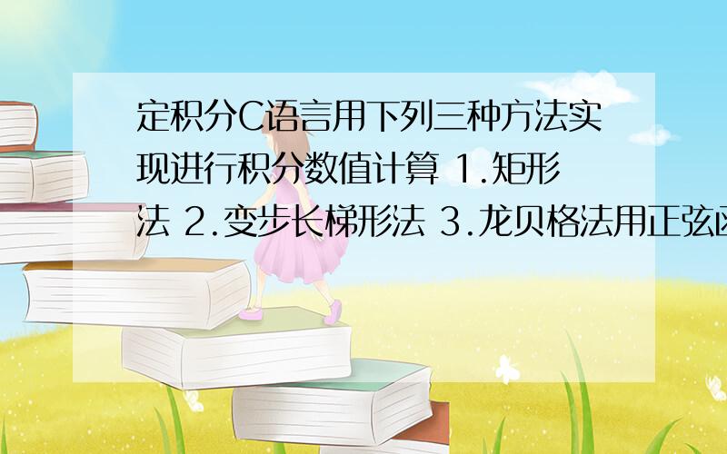 定积分C语言用下列三种方法实现进行积分数值计算 1.矩形法 2.变步长梯形法 3.龙贝格法用正弦函数输出