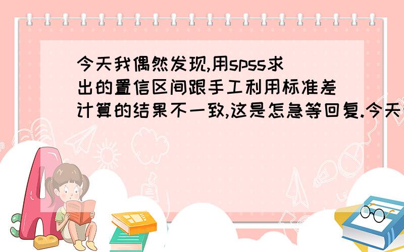 今天我偶然发现,用spss求出的置信区间跟手工利用标准差计算的结果不一致,这是怎急等回复.今天我偶然发现，用spss求出的置信区间跟手工利用标准差计算的结果不一致，这是怎么回事？