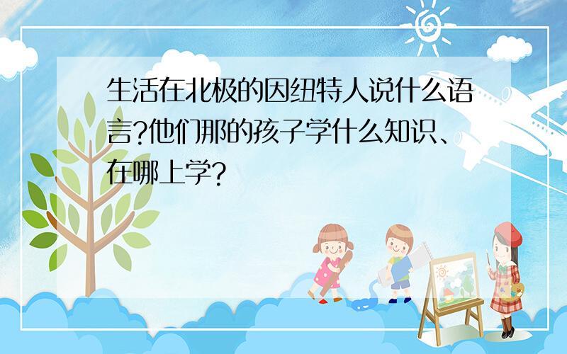 生活在北极的因纽特人说什么语言?他们那的孩子学什么知识、在哪上学?