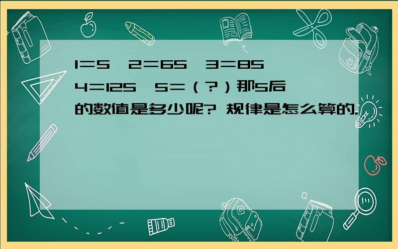 1＝5,2＝65,3＝85,4＝125,5＝（?）那5后的数值是多少呢? 规律是怎么算的.