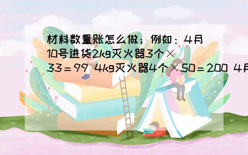 材料数量账怎么做；例如：4月10号进货2kg灭火器3个×33＝99 4kg灭火器4个×50＝200 4月20号进货2kg灭火器4个×33＝132 应急灯4个×35＝140 4月22号售出4kg灭火器3个×100=300 2kg灭火器5个×80=400