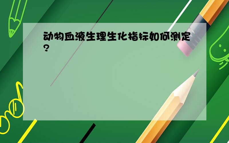 动物血液生理生化指标如何测定?