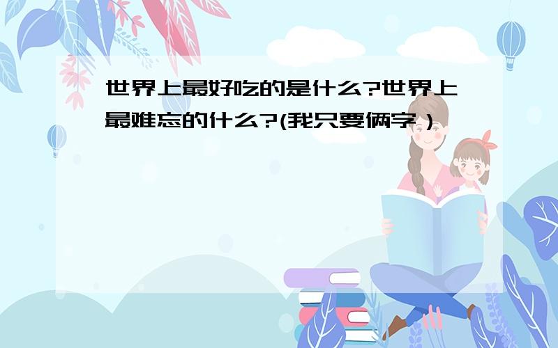 世界上最好吃的是什么?世界上最难忘的什么?(我只要俩字）