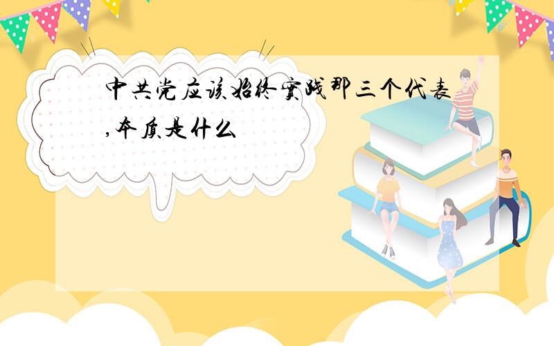 中共党应该始终实践那三个代表,本质是什么