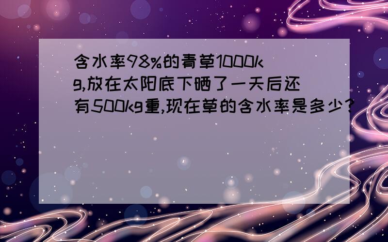 含水率98%的青草1000kg,放在太阳底下晒了一天后还有500kg重,现在草的含水率是多少?