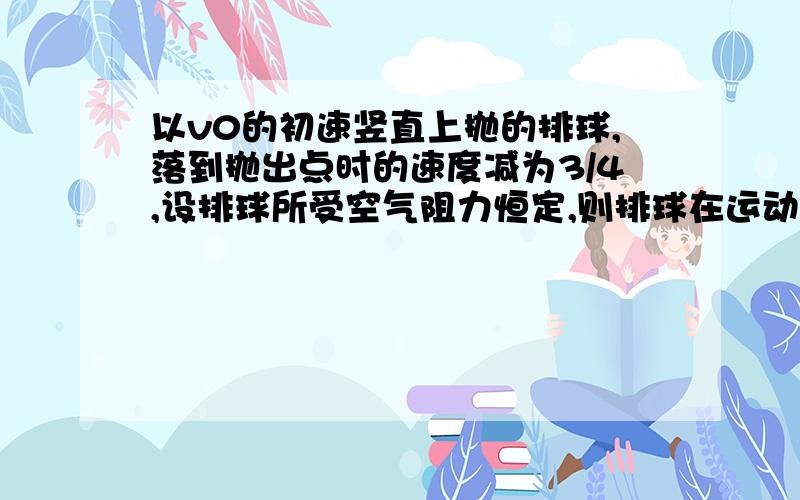 以v0的初速竖直上抛的排球,落到抛出点时的速度减为3/4,设排球所受空气阻力恒定,则排球在运动过程中上升时间与下落时间t1：t2＝————,上升时的加速度与下落时的加速度之比a1：a2＝—