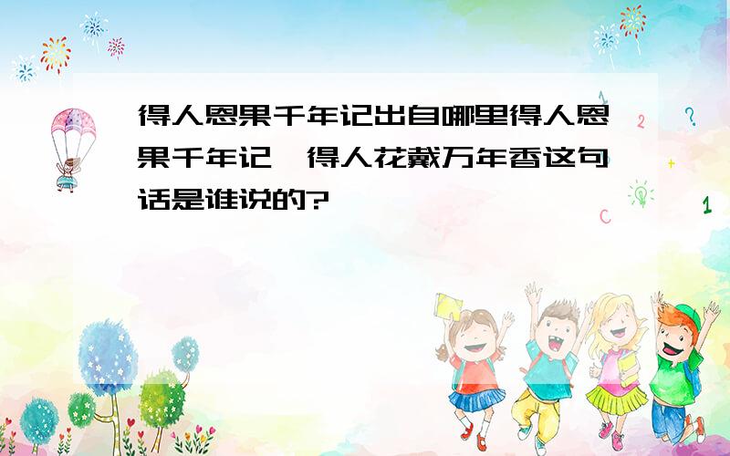 得人恩果千年记出自哪里得人恩果千年记,得人花戴万年香这句话是谁说的?