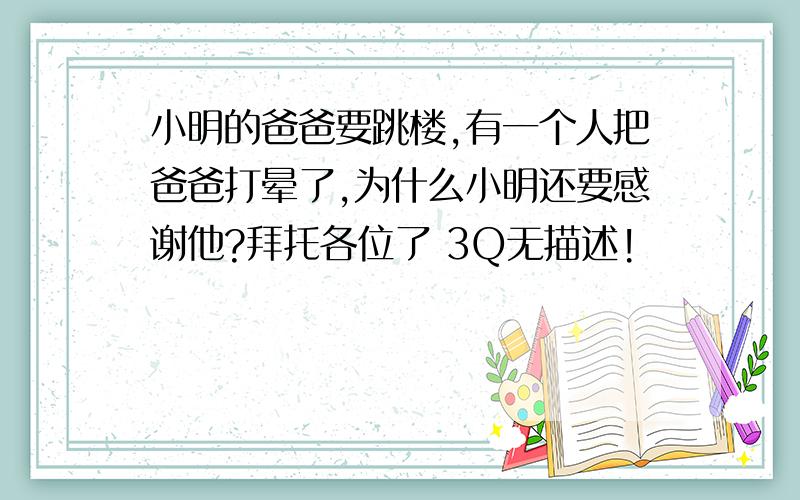 小明的爸爸要跳楼,有一个人把爸爸打晕了,为什么小明还要感谢他?拜托各位了 3Q无描述!