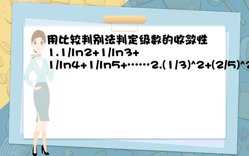 用比较判别法判定级数的收敛性1.1/ln2+1/ln3+1/ln4+1/ln5+……2.(1/3)^2+(2/5)^2+(3/7)^2+(4/9)^2……