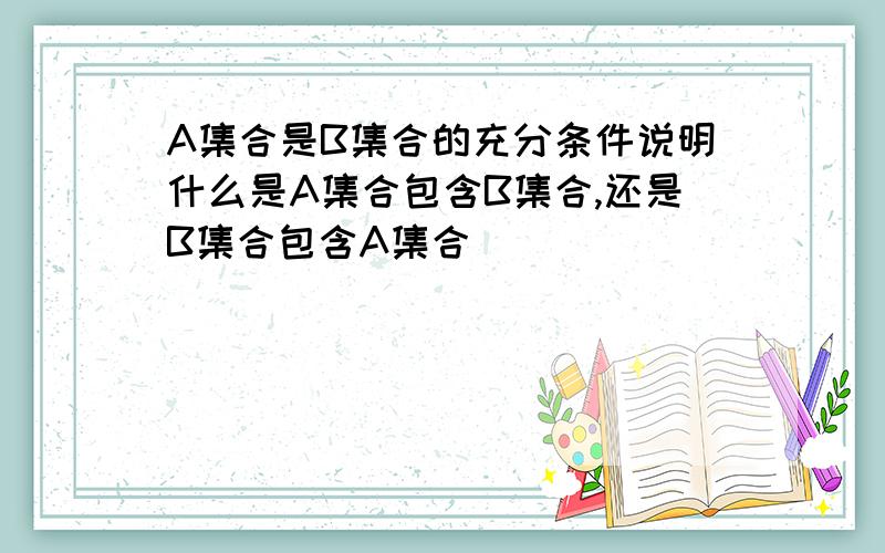 A集合是B集合的充分条件说明什么是A集合包含B集合,还是B集合包含A集合