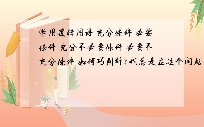 常用逻辑用语 充分条件 必要条件 充分不必要条件 必要不充分条件 如何巧判断?我总是在这个问题上犯晕 需要比较巧一点的判断方法 要快捷而且准确