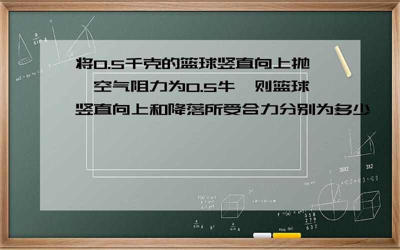 将0.5千克的篮球竖直向上抛,空气阻力为0.5牛,则篮球竖直向上和降落所受合力分别为多少