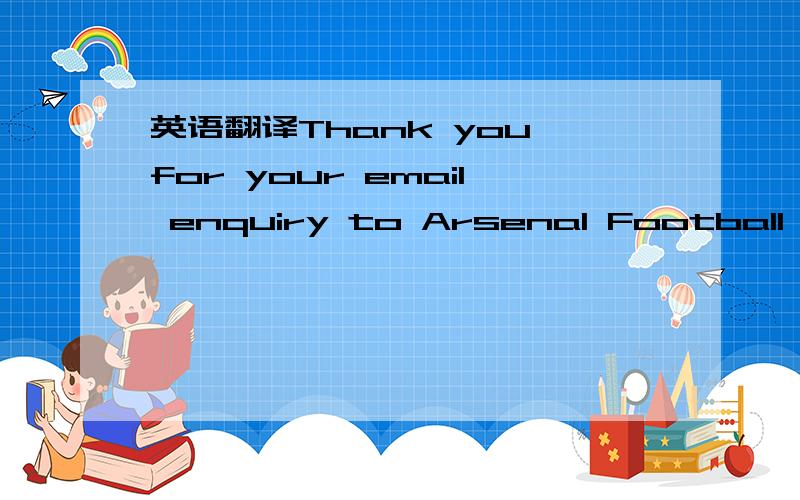 英语翻译Thank you for your email enquiry to Arsenal Football Club.Due to the overwhelming response from supporters to the info@arsenal.co.uk address,emails cannot always be answered immediately.We will respond to every email,however,the swiftness