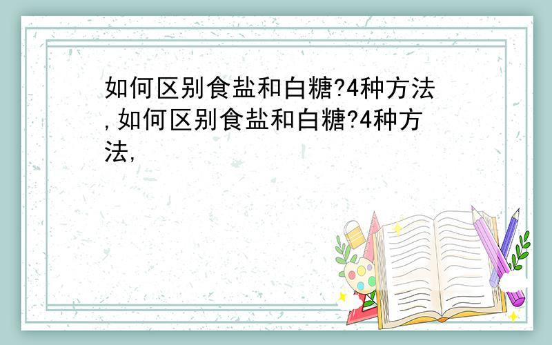 如何区别食盐和白糖?4种方法,如何区别食盐和白糖?4种方法,