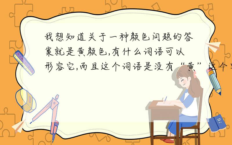 我想知道关于一种颜色问题的答案就是黄颜色,有什么词语可以形容它,而且这个词语是没有“黄”这个字的吗?我想要写小说,女主角的瞳孔是一种漂亮的黄,可是找不到词语形容,