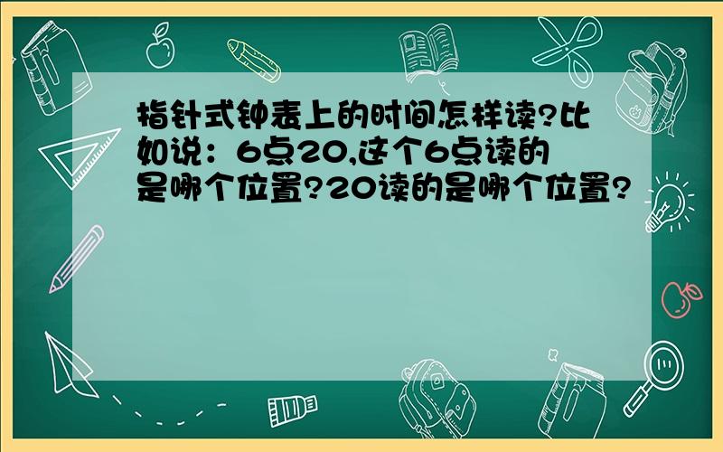 指针式钟表上的时间怎样读?比如说：6点20,这个6点读的是哪个位置?20读的是哪个位置?