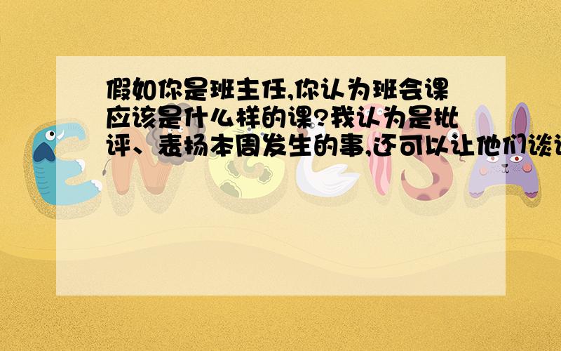 假如你是班主任,你认为班会课应该是什么样的课?我认为是批评、表扬本周发生的事,还可以让他们谈谈受批评、表扬的感受