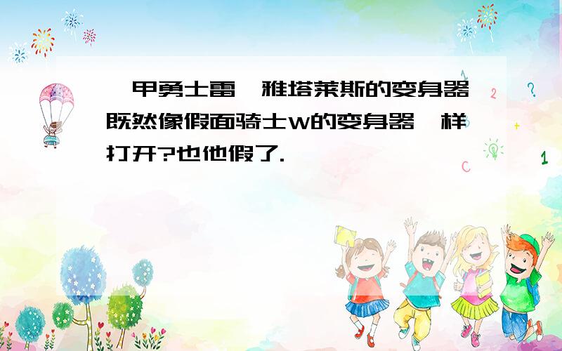 铠甲勇士雷霆雅塔莱斯的变身器既然像假面骑士W的变身器一样打开?也他假了.