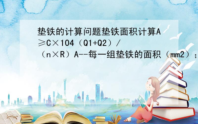 垫铁的计算问题垫铁面积计算A≥C×104（Q1+Q2）/（n×R）A--每一组垫铁的面积（mm2）；C—安全系数,c＝2.3；n—垫铁组的数量（根据地脚螺栓的数量和设备底座的刚性程度,现场确定）；R—基础