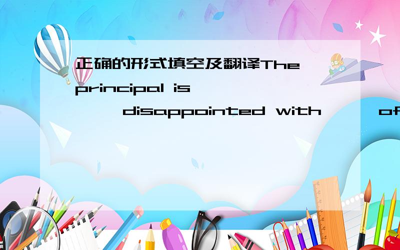 正确的形式填空及翻译The principal is       disappointed with      of the children . from what she has gathered,some of the teaching staff      their pupils.she has just announced that strict work regulations have been made and that       bo