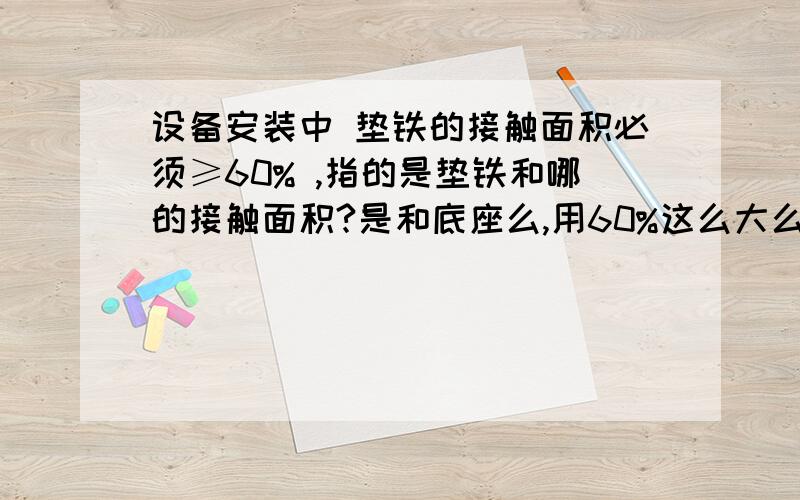 设备安装中 垫铁的接触面积必须≥60% ,指的是垫铁和哪的接触面积?是和底座么,用60%这么大么?