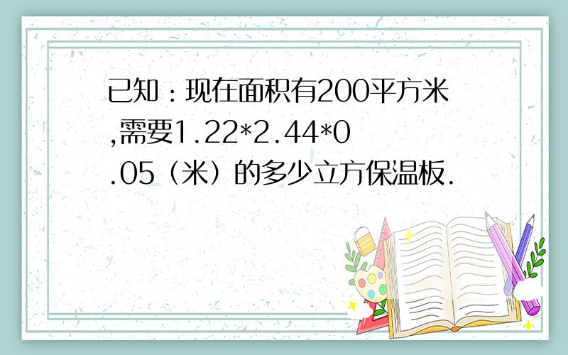 已知：现在面积有200平方米,需要1.22*2.44*0.05（米）的多少立方保温板.