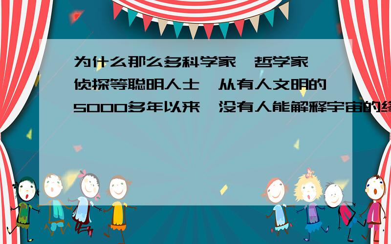 为什么那么多科学家、哲学家、侦探等聪明人士,从有人文明的5000多年以来,没有人能解释宇宙的终极奥秘?如果把全世界的聪明人、大学者叫来一起想、讨论、实验,宇宙之谜应该会揭开的；