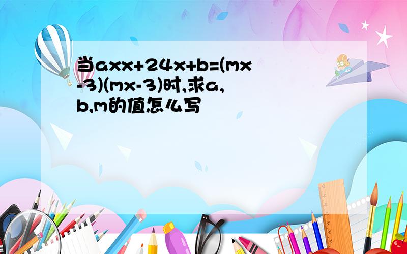 当axx+24x+b=(mx-3)(mx-3)时,求a,b,m的值怎么写