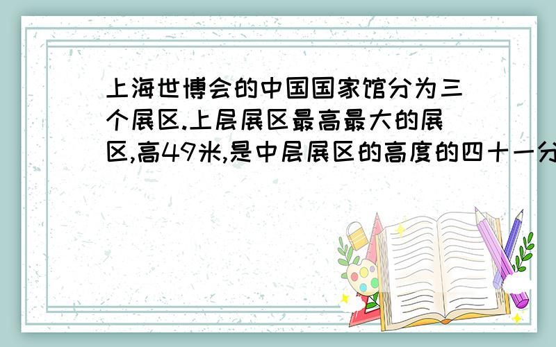 上海世博会的中国国家馆分为三个展区.上层展区最高最大的展区,高49米,是中层展区的高度的四十一分之四十九.中层展区的高度是多少米?中层展区比下层展区高三十三分之八,下层展区的高