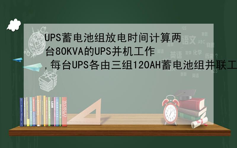 UPS蓄电池组放电时间计算两台80KVA的UPS并机工作,每台UPS各由三组120AH蓄电池组并联工作,每组电池34块,逆变器效率0.9,蓄电池电压为458V,求在市电停电的情况下,蓄电池组最大的放电时间是多少?