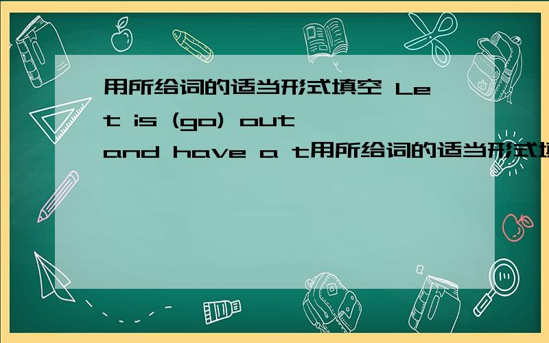 用所给词的适当形式填空 Let is (go) out and have a t用所给词的适当形式填空 Let is (go) out and have a talk ,shall me