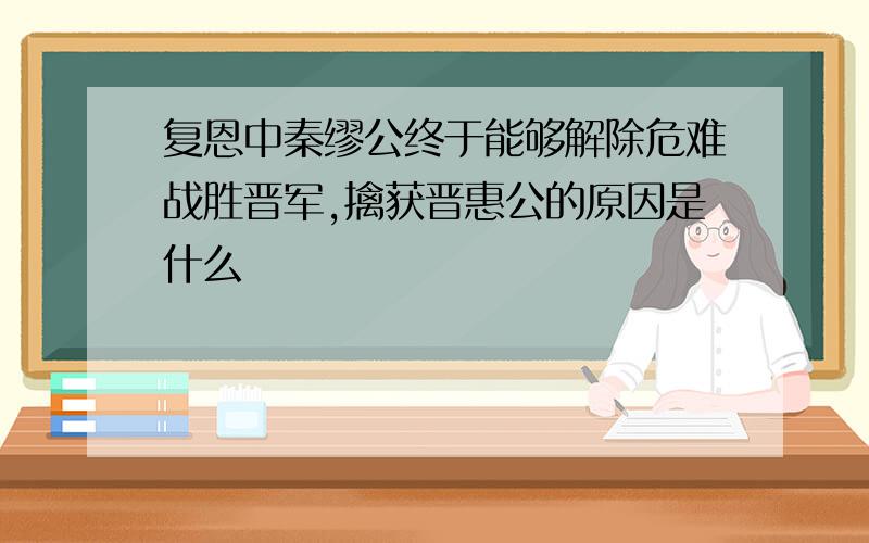 复恩中秦缪公终于能够解除危难战胜晋军,擒获晋惠公的原因是什么