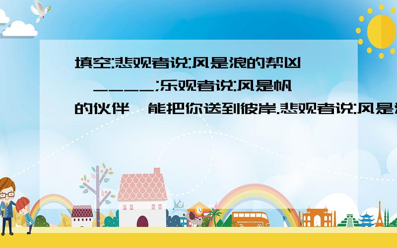 填空:悲观者说:风是浪的帮凶,____;乐观者说:风是帆的伙伴,能把你送到彼岸.悲观者说:风是浪的帮凶,____;乐观者说:风是帆的伙伴,能把你送到彼岸.