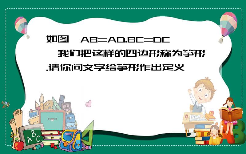 如图,AB=AD.BC=DC,我们把这样的四边形称为筝形.请你问文字给筝形作出定义