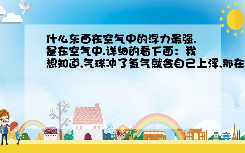 什么东西在空气中的浮力最强.是在空气中.详细的看下面：我想知道,气球冲了氢气就会自己上浮,那在一个密闭的空间里加入什么才能使其也具有一定上浮力,密闭的空间大概只有长2-3厘米,宽