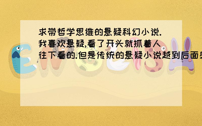 求带哲学思维的悬疑科幻小说.我喜欢悬疑,看了开头就抓着人往下看的.但是传统的悬疑小说越到后面感觉就像魔术被揭穿一样无聊,套路都差不多.我觉得科幻的成分是对悬疑小说的一种升华.