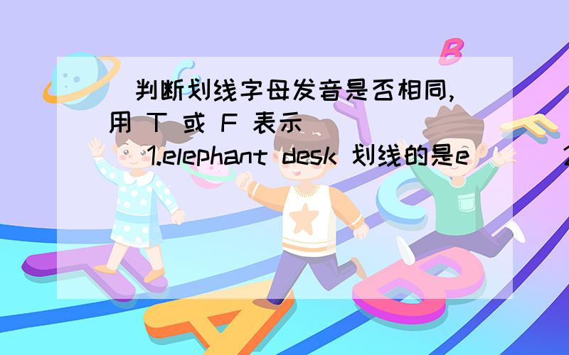 （判断划线字母发音是否相同,用 T 或 F 表示） ( ) 1.elephant desk 划线的是e ( ） 2.apple name划线的是a ( ) 3.tou boy 划线的是oy ( )4.sheep fish 划线的是sh ( )5.peach smooth 划线的是ch ,th ( )6.hungry rough 划线