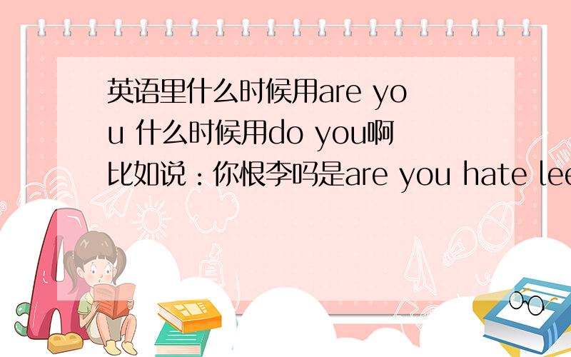 英语里什么时候用are you 什么时候用do you啊比如说：你恨李吗是are you hate lee还是do you hate lee这两个有什么特定的规律不还有,什么叫系动词和表语啊