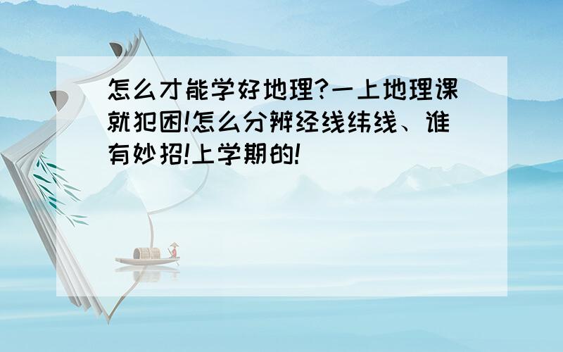 怎么才能学好地理?一上地理课就犯困!怎么分辨经线纬线、谁有妙招!上学期的!