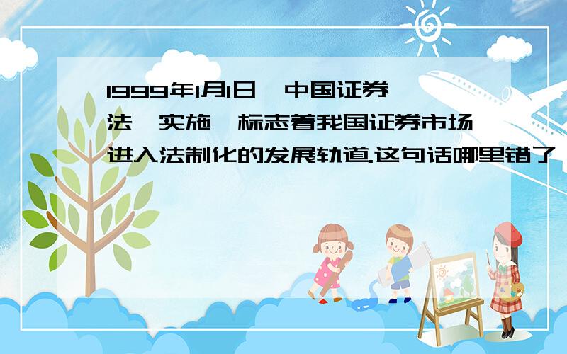 1999年1月1日《中国证券法》实施,标志着我国证券市场进入法制化的发展轨道.这句话哪里错了,