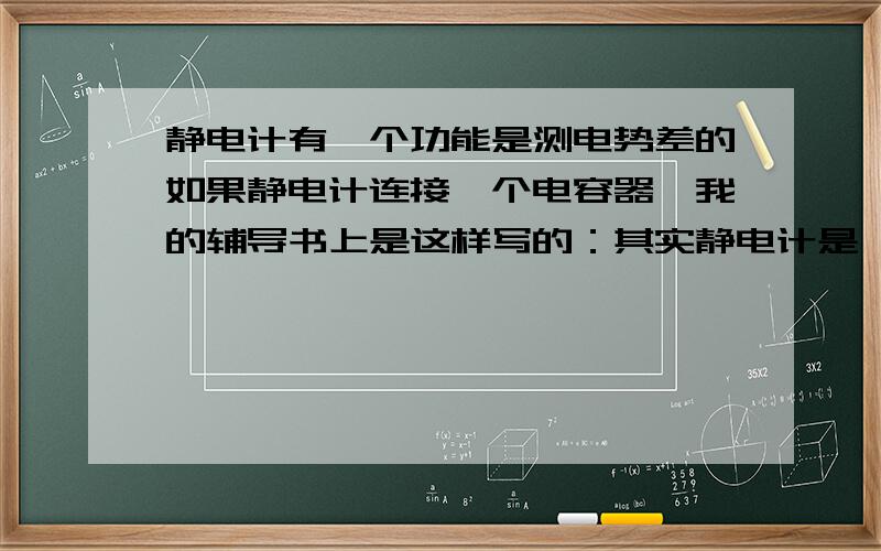 静电计有一个功能是测电势差的如果静电计连接一个电容器,我的辅导书上是这样写的：其实静电计是一个电容器,但它能容纳的电荷很小,所以基本上可以认为电容器所带的电荷量不变接着因