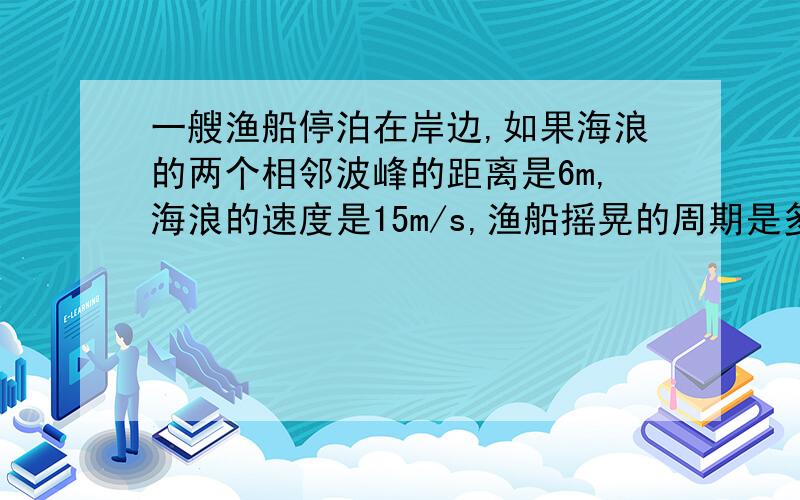 一艘渔船停泊在岸边,如果海浪的两个相邻波峰的距离是6m,海浪的速度是15m/s,渔船摇晃的周期是多少?