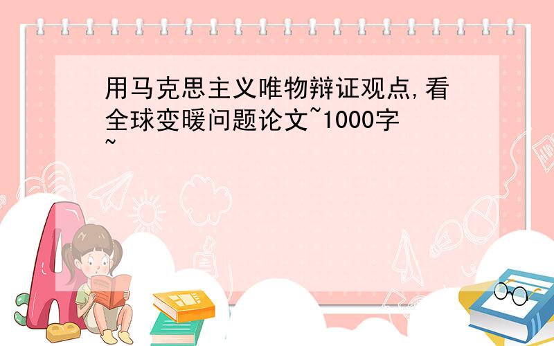 用马克思主义唯物辩证观点,看全球变暖问题论文~1000字~