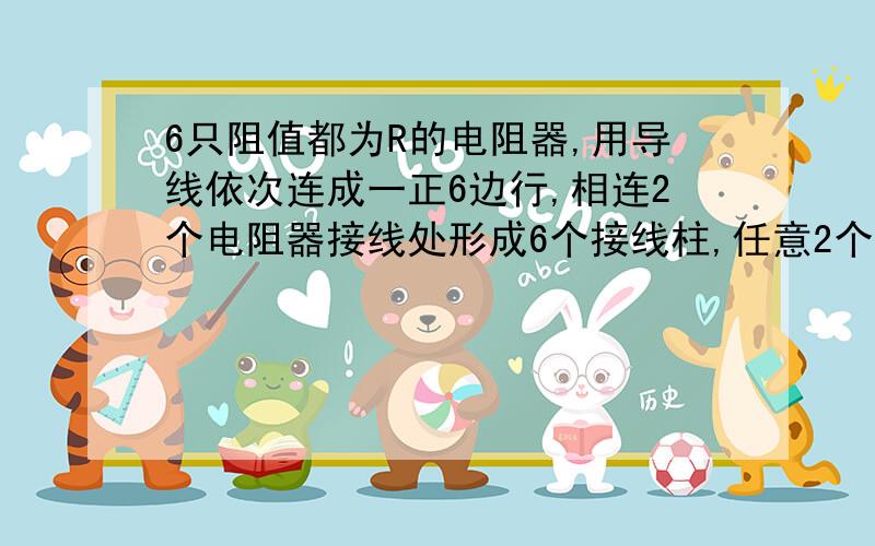 6只阻值都为R的电阻器,用导线依次连成一正6边行,相连2个电阻器接线处形成6个接线柱,任意2个接线柱间可构成一个电阻,现有一的电阻不计的导线,要求每次将其中2个接线柱短接,利用上述方法