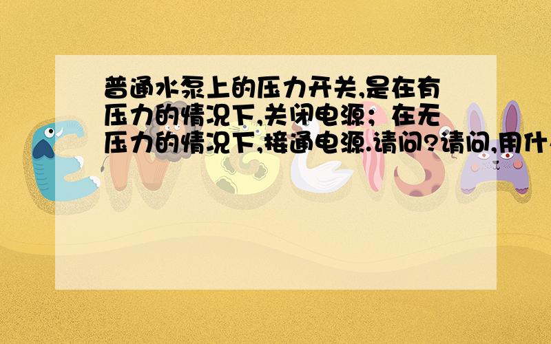 普通水泵上的压力开关,是在有压力的情况下,关闭电源；在无压力的情况下,接通电源.请问?请问,用什么办法可以让这个压力开关在有压力的情况下,接通电源,无压力的时候关闭电源呢?