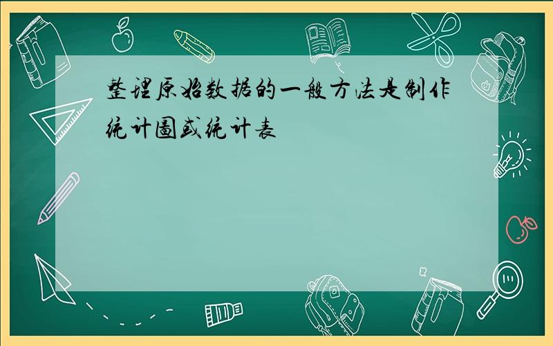 整理原始数据的一般方法是制作统计图或统计表