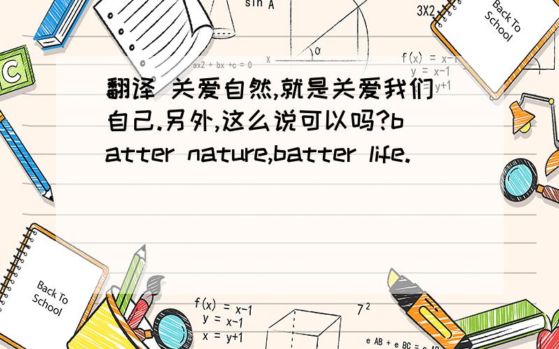 翻译 关爱自然,就是关爱我们自己.另外,这么说可以吗?batter nature,batter life.