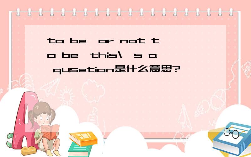 to be,or not to be,this\'s a qusetion是什么意思?