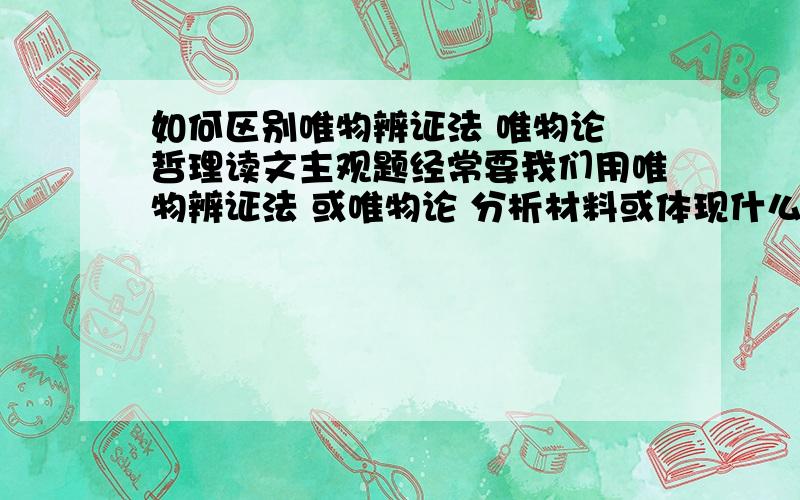 如何区别唯物辨证法 唯物论 哲理读文主观题经常要我们用唯物辨证法 或唯物论 分析材料或体现什么哲理之类的这3个我该怎么区别